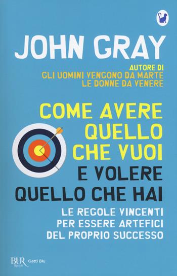 Come avere quello che vuoi e volere quello che hai. Le regole vincenti per essere artefici del proprio successo - John Gray - Libro Rizzoli 2018, BUR Gatti blu | Libraccio.it