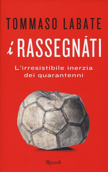 I rassegnati. L'irresistibile inerzia dei quarantenni - Tommaso Labate - Libro Rizzoli 2018, Saggi italiani | Libraccio.it