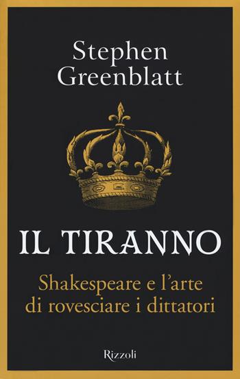 Il tiranno. Shakespeare e l'arte di rovesciare i dittatori - Stephen Greenblatt - Libro Rizzoli 2018, Saggi stranieri | Libraccio.it