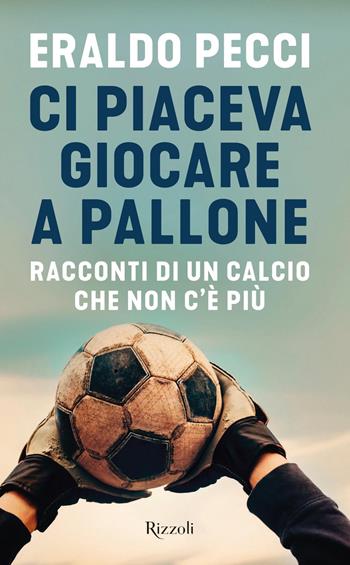 Ci piaceva giocare a pallone. Racconti di un calcio che non c'è più - Eraldo Pecci - Libro Rizzoli 2018 | Libraccio.it
