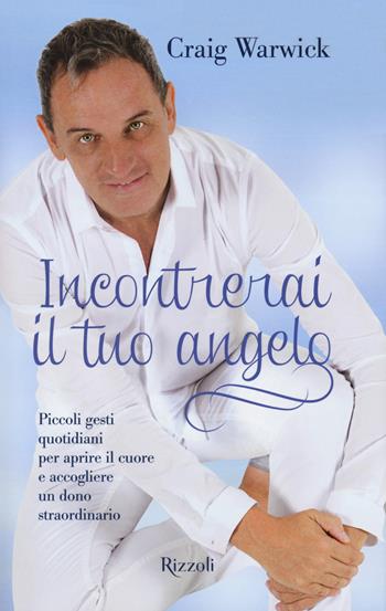 Incontrerai il tuo angelo. Piccoli gesti quotidiani per aprire il cuore e accogliere un dono straordinario - Craig Warwick - Libro Rizzoli 2018 | Libraccio.it