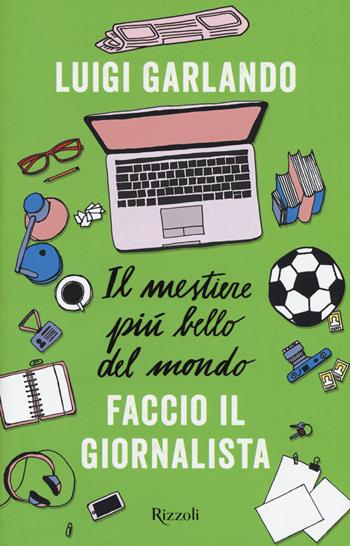 Il mestiere più bello del mondo. Faccio il giornalista - Luigi Garlando - Libro Rizzoli 2018 | Libraccio.it