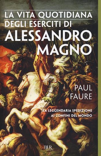 La vita quotidiana degli eserciti di Alessandro Magno - Paul Faure - Libro Rizzoli 2018, BUR Vite quotidiane | Libraccio.it
