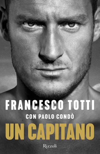 Un capitano - Francesco Totti, Paolo Condò - Libro Rizzoli 2018, Varia | Libraccio.it
