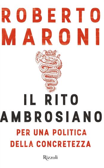 Il rito ambrosiano. Per una politica della concretezza - Roberto Maroni - Libro Rizzoli 2018, Saggi italiani | Libraccio.it