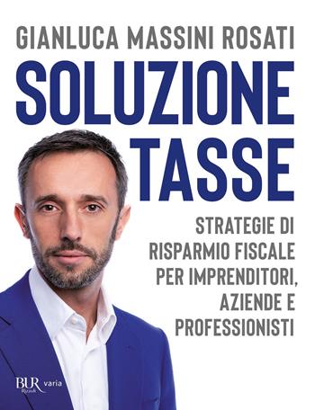 Soluzione tasse. Strategie di risparmio fiscale per imprenditori, aziende e professionisti - Gianluca Massini Rosati - Libro Rizzoli 2018, BUR Varia | Libraccio.it