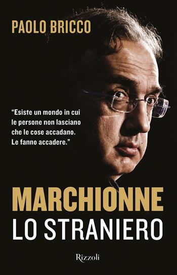 Marchionne lo straniero. L'uomo che ha cambiato per sempre l'industria mondiale dell'auto - Paolo Bricco - Libro Rizzoli 2018, Saggi italiani | Libraccio.it