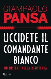 Uccidete il comandante bianco. Un mistero nella Resistenza