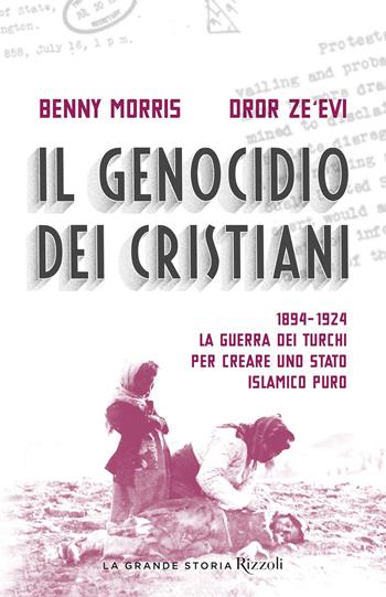 Il genocidio dei cristiani. 1894-1924. La guerra dei turchi per creare uno stato islamico puro - Benny Morris, Dror Zeevi - Libro Rizzoli 2019, La grande storia | Libraccio.it