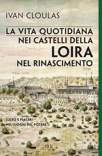 La vita quotidiana nei castelli della Loira nel Rinascimento. Lusso e piaceri nei luoghi del potere - Ivan Cloulas - Libro Rizzoli 2019, BUR Saggi | Libraccio.it