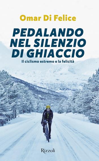Pedalando nel silenzio di ghiaccio. Il ciclismo estremo e la felicità - Omar Di Felice - Libro Rizzoli 2019, Varia | Libraccio.it