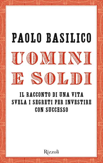 Uomini e soldi. Il racconto di una vita svela i segreti per investire con successo - Paolo Basilico - Libro Rizzoli 2019, Saggi italiani | Libraccio.it