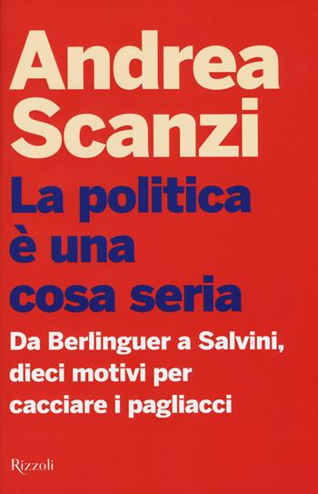 La politica è una cosa seria. Da Berlinguer a Salvini, dieci motivi per cacciare i pagliacci - Andrea Scanzi - Libro Rizzoli 2019, Saggi italiani | Libraccio.it