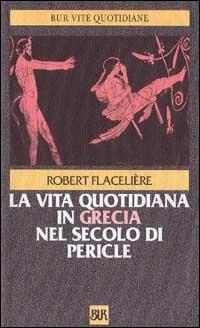 La vita quotidiana in Grecia nel secolo di Pericle - Robert Flacelière - Libro Rizzoli 1983, BUR Storia e biografie | Libraccio.it