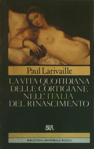 La vita quotidiana delle cortigiane nell'Italia del Rinascimento - Paul Larivaille - Libro Rizzoli 1983, BUR Storia e biografie | Libraccio.it