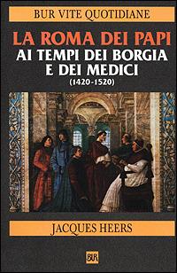 La Roma dei papi ai tempi dei Borgia e dei Medici (1420-1520) - Jacques Heers - Libro Rizzoli 2001, BUR Vite quotidiane | Libraccio.it