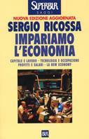 Impariamo l'economia. Capitale e lavoro, tecnologia e occupazione, profitti e salari, la new economy - Sergio Ricossa - Libro Rizzoli 2001, BUR Supersaggi | Libraccio.it