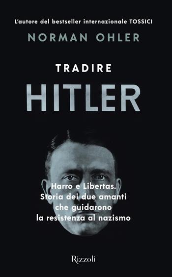 Tradire Hitler. Harro e Libertas. Storia dei due amanti che guidarono la resistenza al nazismo - Norman Ohler - Libro Rizzoli 2019, Saggi stranieri | Libraccio.it