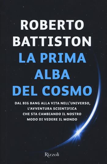 La prima alba del cosmo. Dal big bang alla vita nell'universo, l'avventura scientifica che sta cambiando il nostro modo di vedere il mondo - Roberto Battiston - Libro Rizzoli 2019, Saggi italiani | Libraccio.it