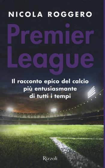 Premier League. Il racconto epico del calcio più entusiasmante di tutti i tempi - Nicola Roggero - Libro Rizzoli 2019, Varia | Libraccio.it