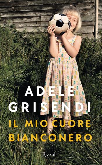 Il mio cuore bianconero - Adele Grisendi - Libro Rizzoli 2019, Saggi italiani | Libraccio.it
