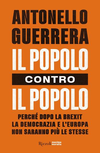 Il popolo contro il popolo. Perché dopo la Brexit la democrazia e l'Europa non saranno più le stesse - Antonello Guerrera - Libro Rizzoli 2019, Maxima moralia | Libraccio.it