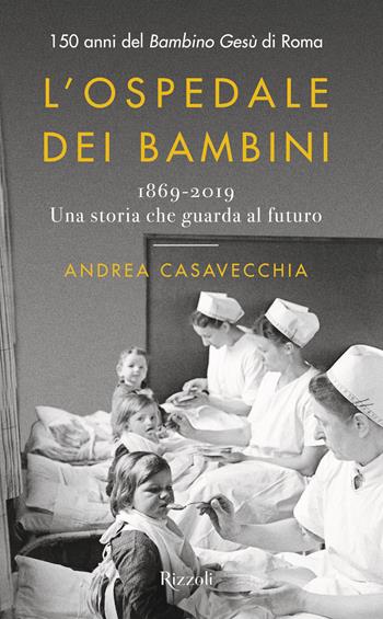L'ospedale dei bambini. 1869-2019. Una storia che guarda al futuro. 150 anni del Bambino Gesù di Roma - Andrea Casavecchia - Libro Rizzoli 2020, Saggi italiani | Libraccio.it