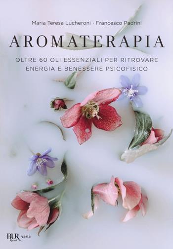 Aromaterapia. Oltre 60 oli essenziali per ritrovare energia e benessere psicofisico - Maria Teresa Lucheroni, Francesco Padrini - Libro Rizzoli 2019, BUR Varia | Libraccio.it