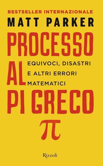 Processo al Pi Greco. Equivoci, disastri e altri errori matematici - Matt Parker - Libro Rizzoli 2020, Saggi stranieri | Libraccio.it