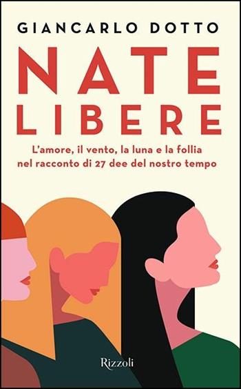 Nate libere. L'amore, il vento, la luna e la follia nel racconto di 27 dee del nostro tempo - Giancarlo Dotto - Libro Rizzoli 2020, Saggi italiani | Libraccio.it