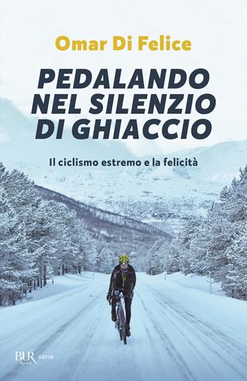 Pedalando nel silenzio di ghiaccio. Il ciclismo estremo e la felicità - Omar Di Felice - Libro Rizzoli 2020, BUR Varia | Libraccio.it