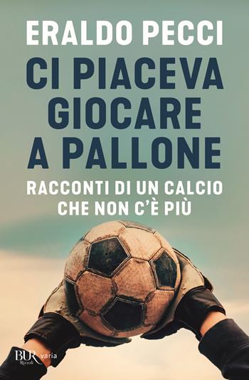 Ci piaceva giocare a pallone. Racconti di un calcio che non c'è più - Eraldo Pecci - Libro Rizzoli 2020, BUR Varia | Libraccio.it