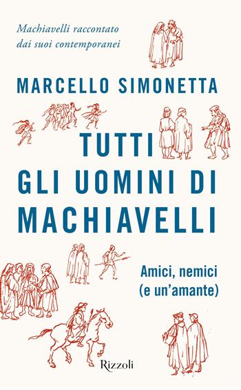 Tutti gli uomini di Machiavelli. Amici, nemici (e un'amante) - Marcello Simonetta - Libro Rizzoli 2020, Saggi italiani | Libraccio.it