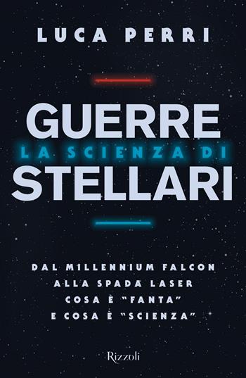 La scienza di Guerre Stellari. Dal Millennium Falcon alla spada laser cosa è «fanta» e cosa è «scienza» - Luca Perri - Libro Rizzoli 2021, Saggi italiani | Libraccio.it