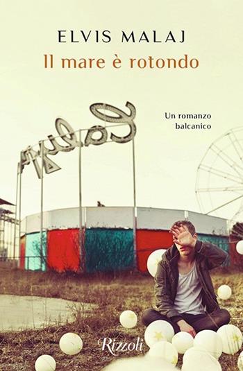 Il mare è rotondo - Elvis Malaj - Libro Rizzoli 2020, Rizzoli narrativa | Libraccio.it
