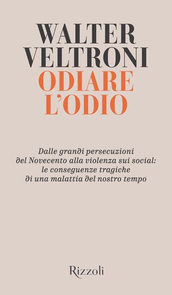 Odiare l'odio. Dalle grandi persecuzioni del Novecento alla violenza sui social: le conseguenze tragiche di una malattia del nostro tempo - Walter Veltroni - Libro Rizzoli 2020, Saggi italiani | Libraccio.it