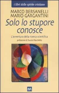 Solo lo stupore conosce. L'avventura della ricerca scientifica - Marco Bersanelli, Mario Gargantini - Libro Rizzoli 2003, BUR I libri dello spirito cristiano | Libraccio.it