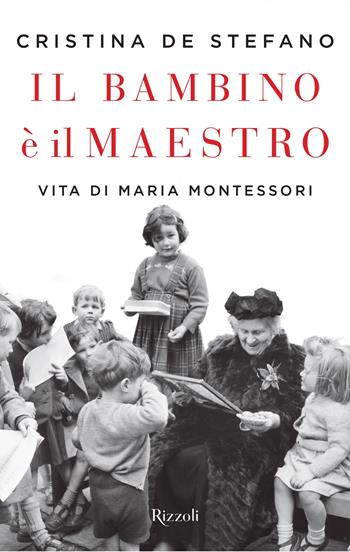 Il bambino è il maestro. Vita di Maria Montessori - Cristina De Stefano - Libro Rizzoli 2020, Saggi italiani | Libraccio.it