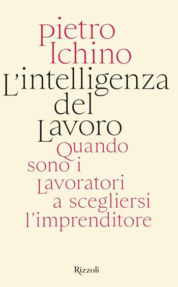 L'intelligenza del lavoro. Quando sono i lavoratori a scegliersi l'imprenditore - Pietro Ichino - Libro Rizzoli 2020, Saggi italiani | Libraccio.it
