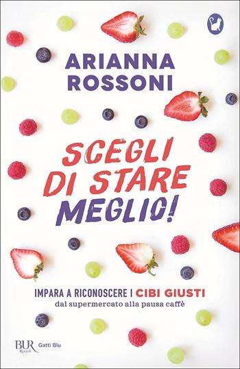 Scegli di stare meglio! Impara a riconoscere i cibi giusti dal supermercato alla pausa caffè - Arianna Rossoni - Libro Rizzoli 2020, BUR Gatti blu | Libraccio.it