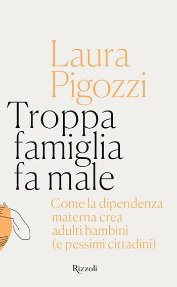 Troppa famiglia fa male. Come la dipendenza materna crea adulti bambini (e pessimi cittadini) - Laura Pigozzi - Libro Rizzoli 2020, Saggi italiani | Libraccio.it