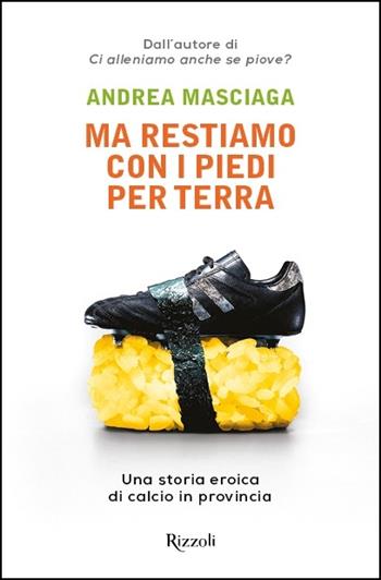 Ma restiamo con i piedi per terra. Una storia eroica di calcio in provincia - Andrea Masciaga - Libro Rizzoli 2020, Varia | Libraccio.it