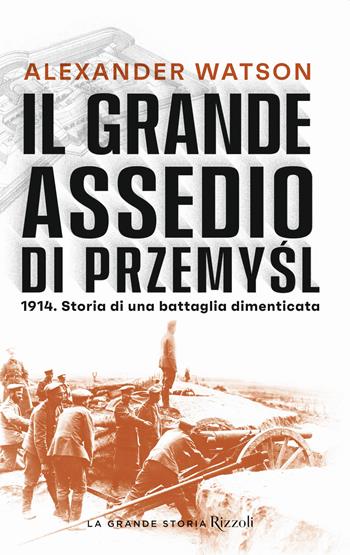 Il grande assedio di Przemysl. 1914. Storia di una battaglia dimenticata - Alexander Watson - Libro Rizzoli 2021, La grande storia | Libraccio.it