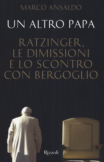 Un altro papa. Ratzinger, le dimissioni e lo scontro con Bergoglio - Marco Ansaldo - Libro Rizzoli 2020, Saggi italiani | Libraccio.it