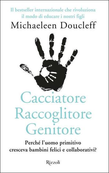 Cacciatore raccoglitore genitore. Perché l'uomo primitivo cresceva bambini felici e collaborativi? - Michaeleen Doucleff - Libro Rizzoli 2021, Varia | Libraccio.it