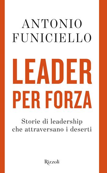 Leader per forza. Storie di leadership che attraversano i deserti - Antonio Funiciello - Libro Rizzoli 2023, Saggi italiani | Libraccio.it