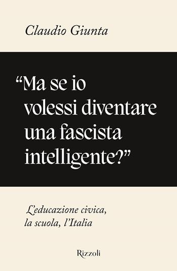 «Ma se io volessi diventare una fascista intelligente?». L'educazione civica, la scuola, l'Italia - Claudio Giunta - Libro Rizzoli 2021, Saggi italiani | Libraccio.it