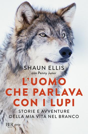 L'uomo che parlava con i lupi. Storie e avventure della mia vita nel branco - Shaun Ellis, Penny Junor - Libro Rizzoli 2021, BUR Varia | Libraccio.it