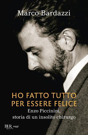 Ho fatto tutto per essere felice. Enzo Piccinini, storia di un insolito chirurgo - Marco Bardazzi - Libro Rizzoli 2021, BUR Saggi | Libraccio.it