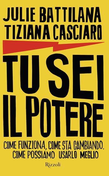 Tu sei il potere. Come funziona, come sta cambiando, come possiamo usarlo al meglio - Julie Battilana, Tiziana Casciaro - Libro Rizzoli 2022, Saggi stranieri | Libraccio.it